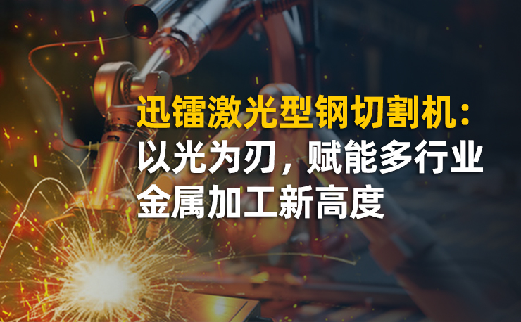 迅鐳激光型鋼切割機(jī)：以光為刃，賦能多行業(yè)金屬加工新高度